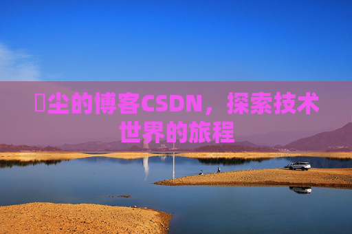 玦尘的博客CSDN,探索技术世界的旅程 玦尘的博客CSDN,探索技术世界的旅程
